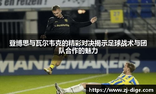 登博思与瓦尔韦克的精彩对决揭示足球战术与团队合作的魅力