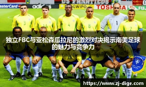 独立FBC与亚松森瓜拉尼的激烈对决揭示南美足球的魅力与竞争力
