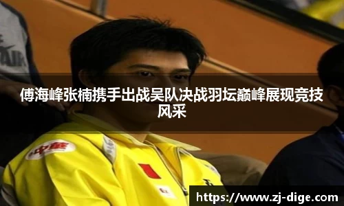 傅海峰张楠携手出战吴队决战羽坛巅峰展现竞技风采