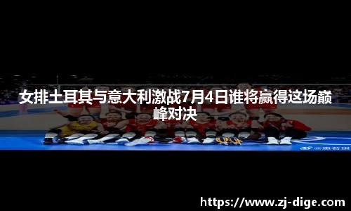 女排土耳其与意大利激战7月4日谁将赢得这场巅峰对决